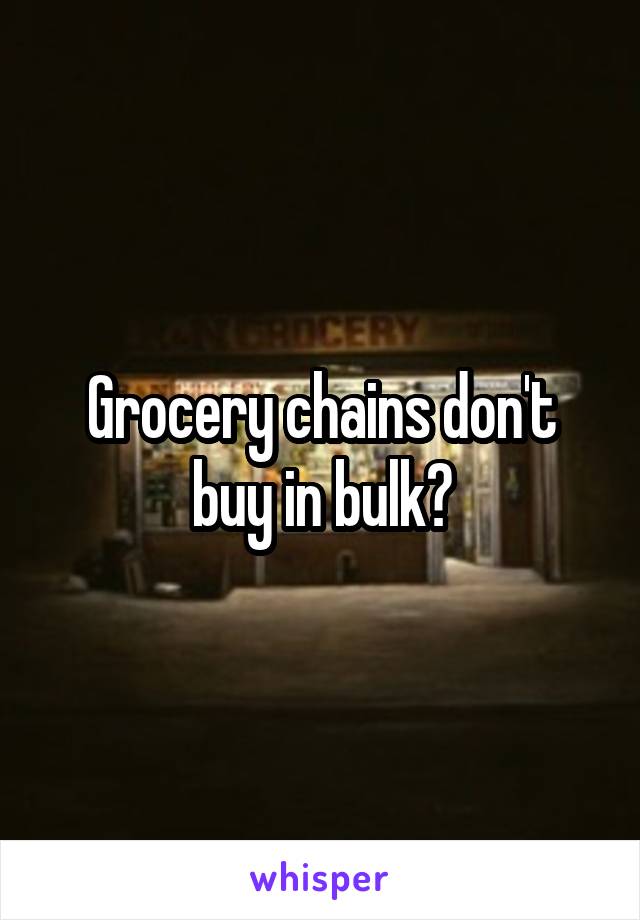 Grocery chains don't buy in bulk?