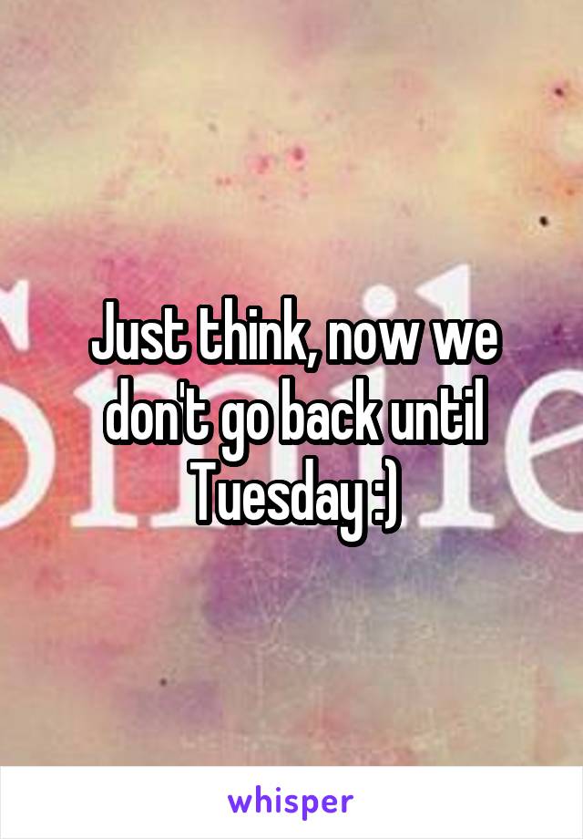 Just think, now we don't go back until Tuesday :)