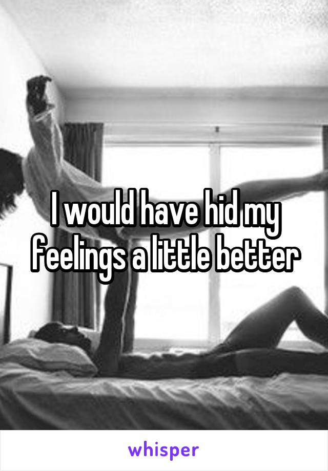 I would have hid my feelings a little better