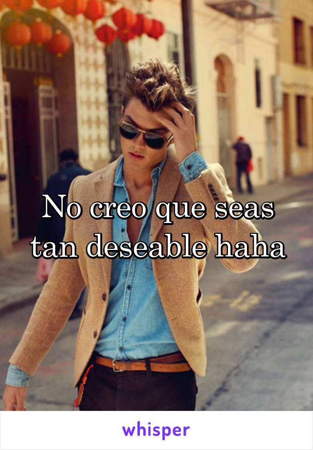 No creo que seas tan deseable haha