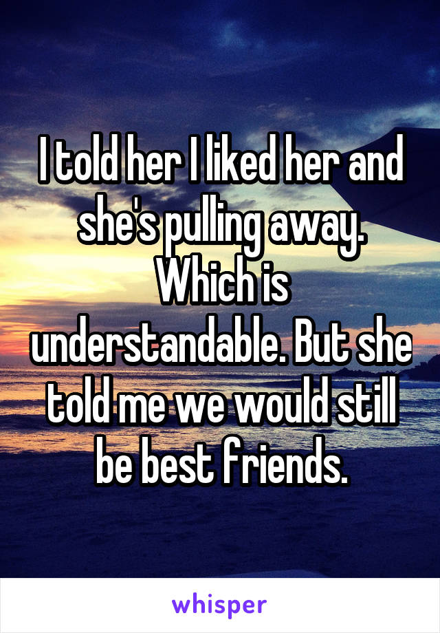 I told her I liked her and she's pulling away. Which is understandable. But she told me we would still be best friends.