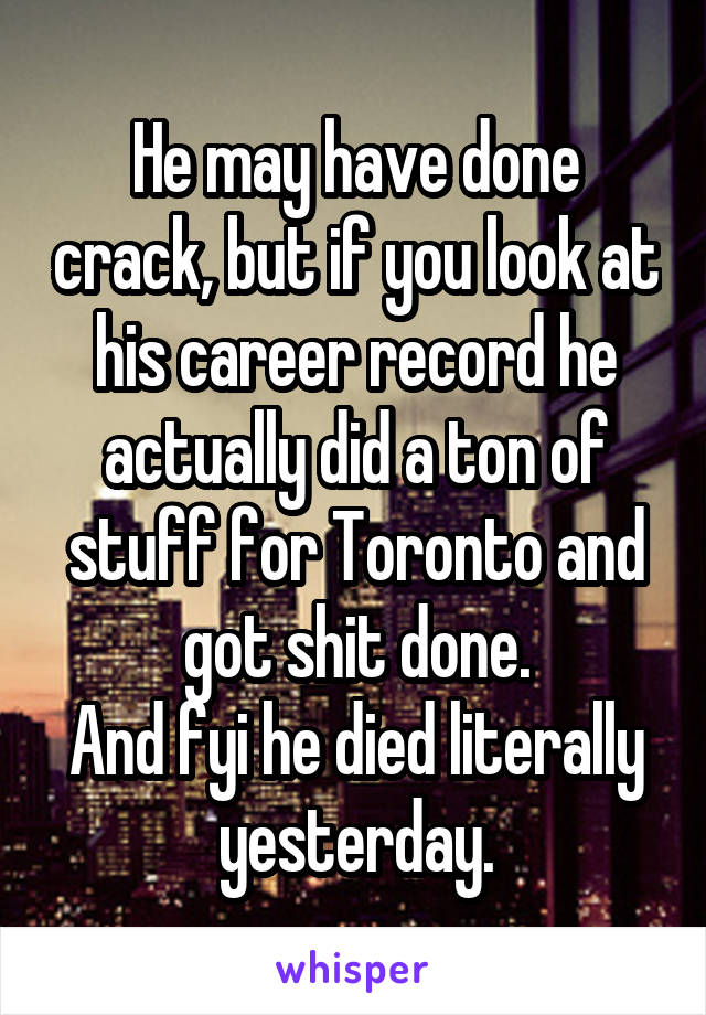 He may have done crack, but if you look at his career record he actually did a ton of stuff for Toronto and got shit done.
And fyi he died literally yesterday.