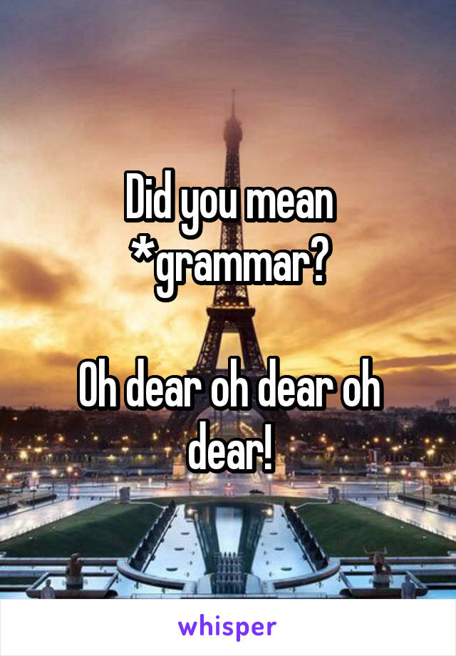 Did you mean *grammar?

Oh dear oh dear oh dear!