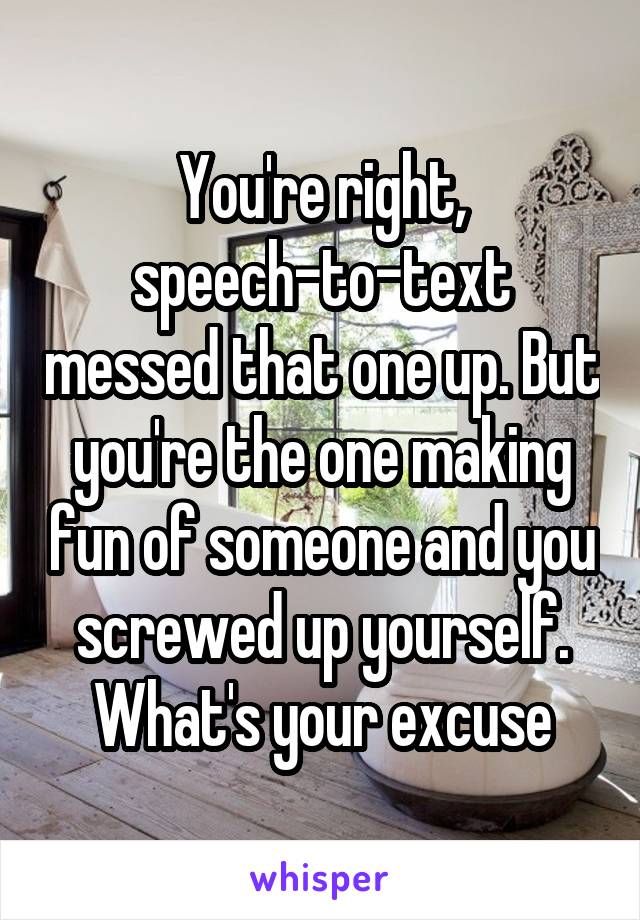 You're right, speech-to-text messed that one up. But you're the one making fun of someone and you screwed up yourself. What's your excuse