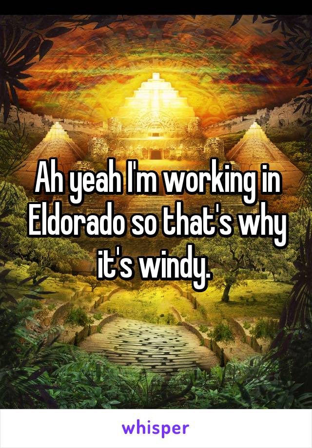 Ah yeah I'm working in Eldorado so that's why it's windy. 