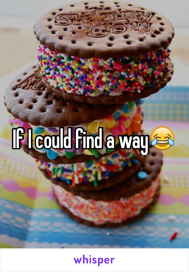 If I could find a way😂