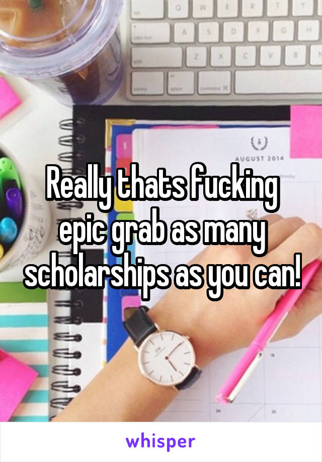 Really thats fucking epic grab as many scholarships as you can!