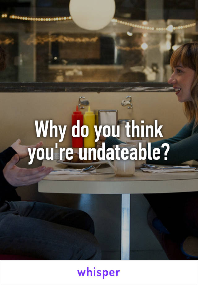 Why do you think you're undateable?