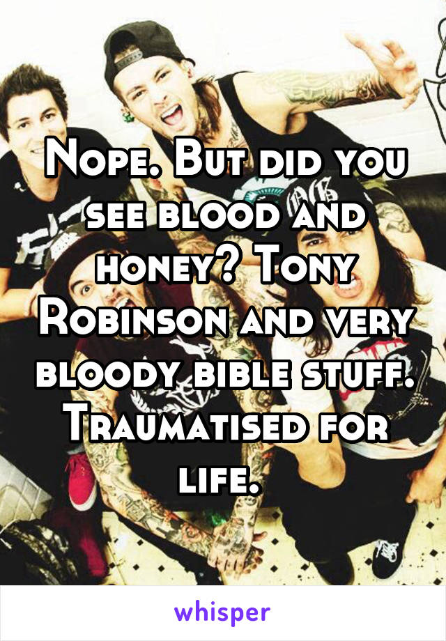 Nope. But did you see blood and honey? Tony Robinson and very bloody bible stuff. Traumatised for life. 