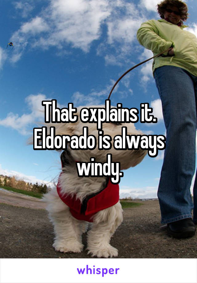 That explains it. Eldorado is always windy.