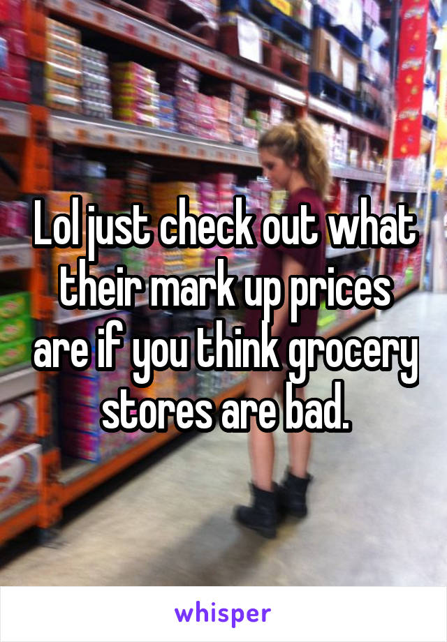 Lol just check out what their mark up prices are if you think grocery stores are bad.