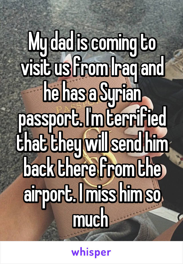 My dad is coming to visit us from Iraq and he has a Syrian passport. I'm terrified that they will send him back there from the airport. I miss him so much 