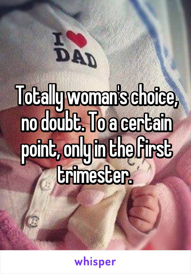 Totally woman's choice, no doubt. To a certain point, only in the first trimester. 