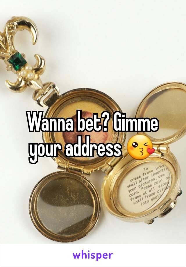 Wanna bet? Gimme your address 😘