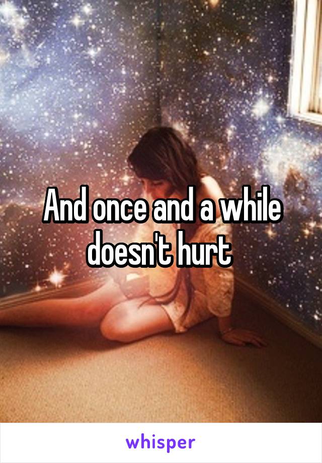 And once and a while doesn't hurt 