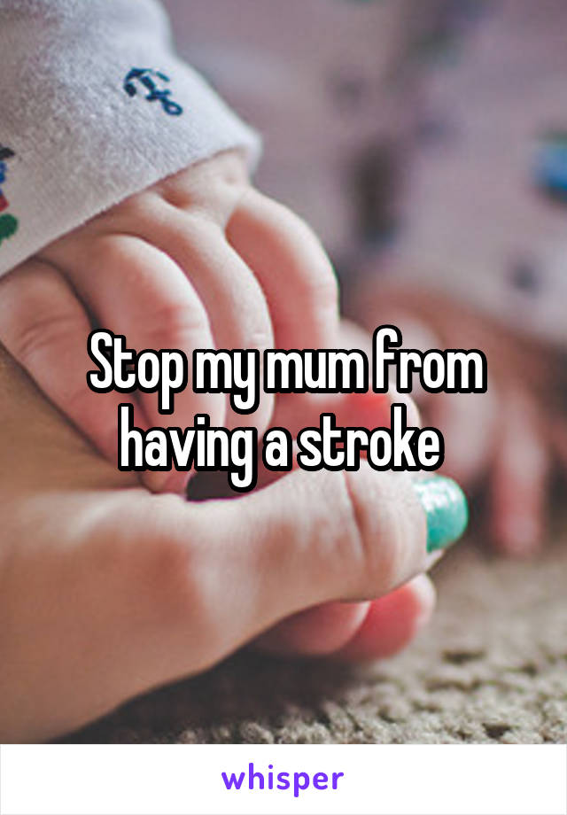 Stop my mum from having a stroke 