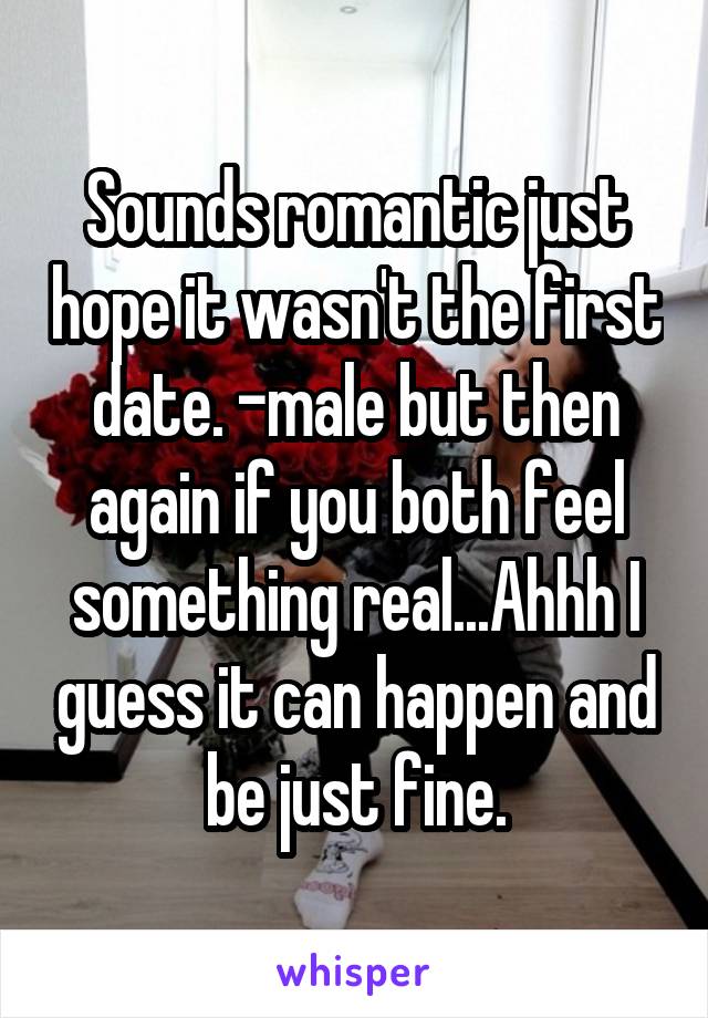 Sounds romantic just hope it wasn't the first date. -male but then again if you both feel something real...Ahhh I guess it can happen and be just fine.