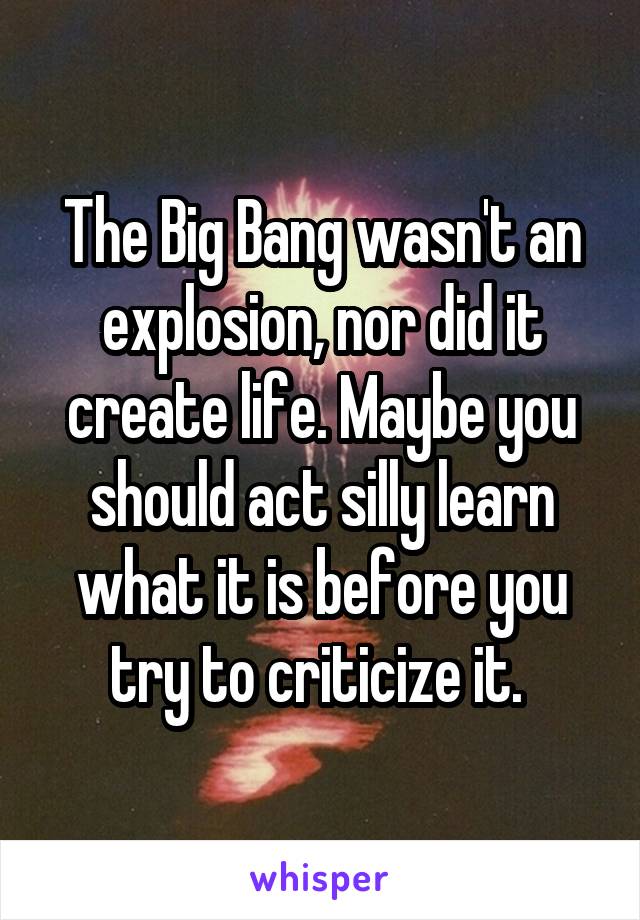 The Big Bang wasn't an explosion, nor did it create life. Maybe you should act silly learn what it is before you try to criticize it. 