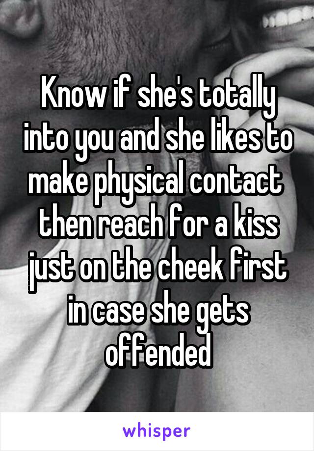 Know if she's totally into you and she likes to make physical contact  then reach for a kiss just on the cheek first in case she gets offended