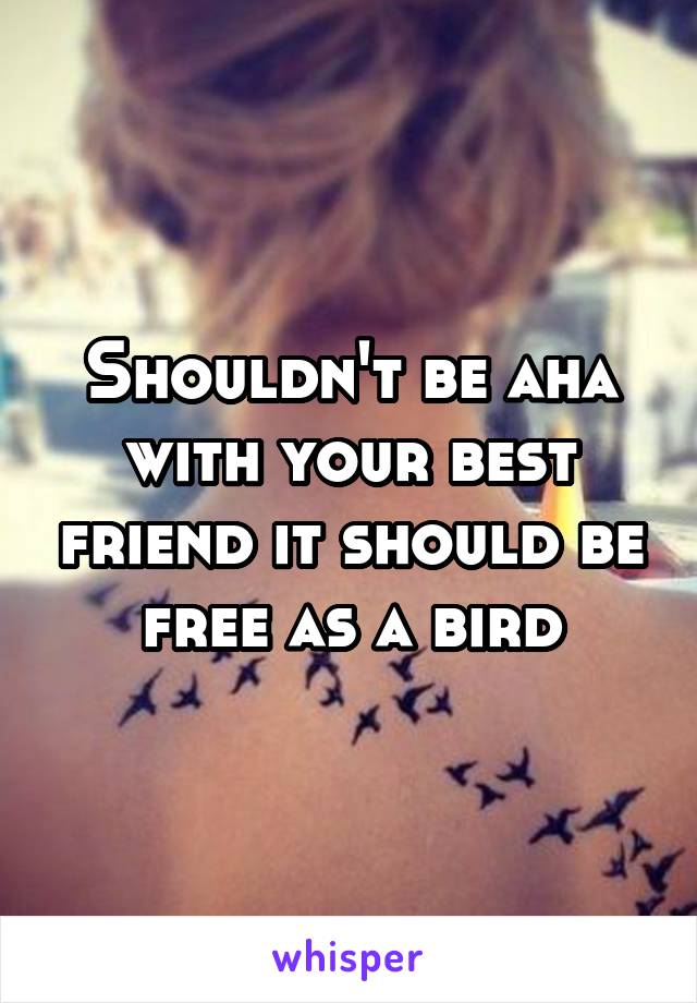 Shouldn't be aha with your best friend it should be free as a bird