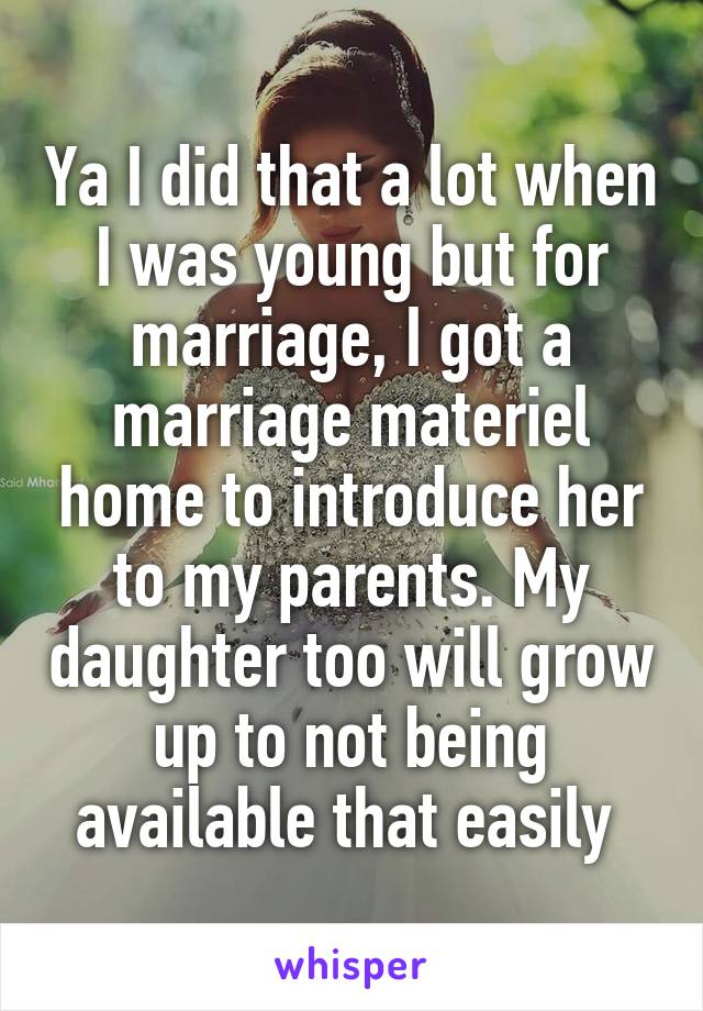 Ya I did that a lot when I was young but for marriage, I got a marriage materiel home to introduce her to my parents. My daughter too will grow up to not being available that easily 