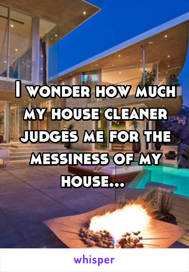 I wonder how much my house cleaner judges me for the messiness of my house... 