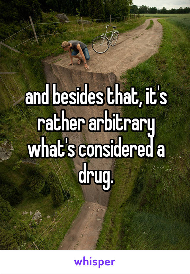 and besides that, it's rather arbitrary what's considered a drug.