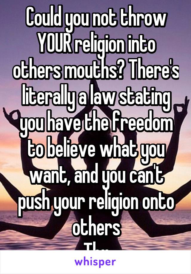Could you not throw YOUR religion into others mouths? There's literally a law stating you have the freedom to believe what you want, and you can't push your religion onto others
Thx