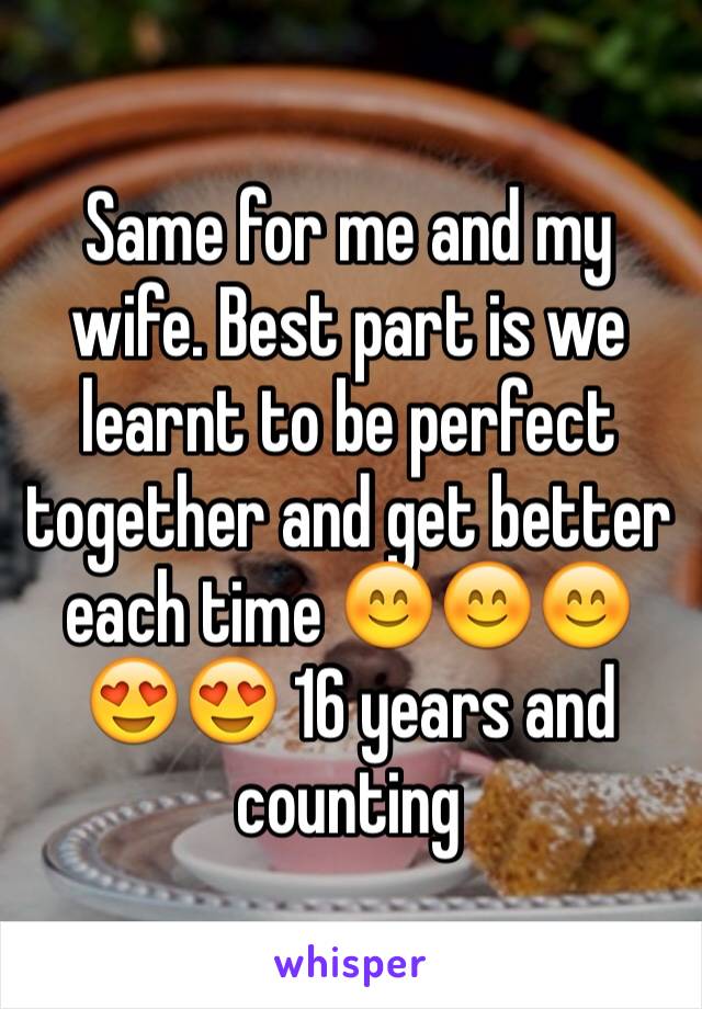 Same for me and my wife. Best part is we learnt to be perfect together and get better each time 😊😊😊😍😍 16 years and counting 