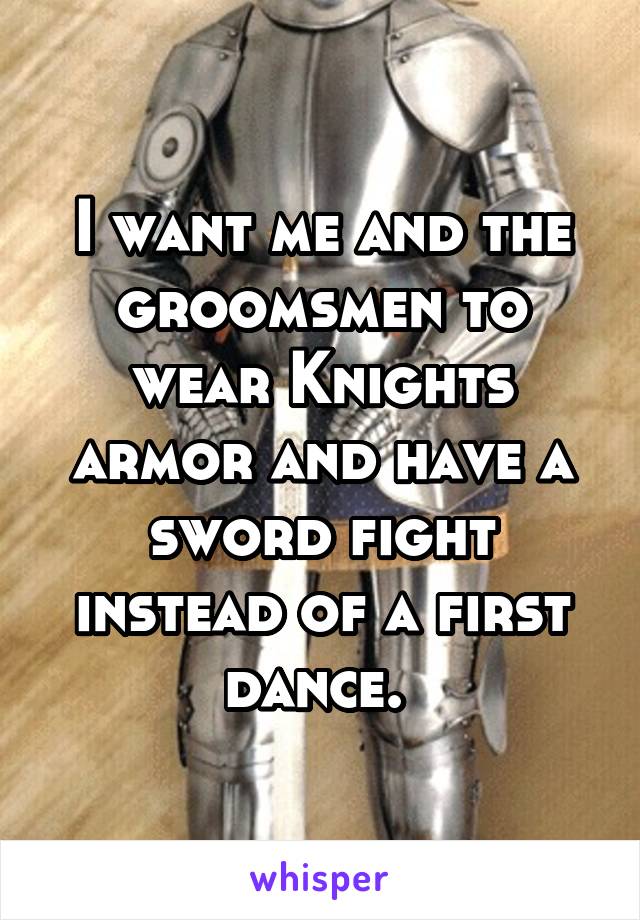 I want me and the groomsmen to wear Knights armor and have a sword fight instead of a first dance. 