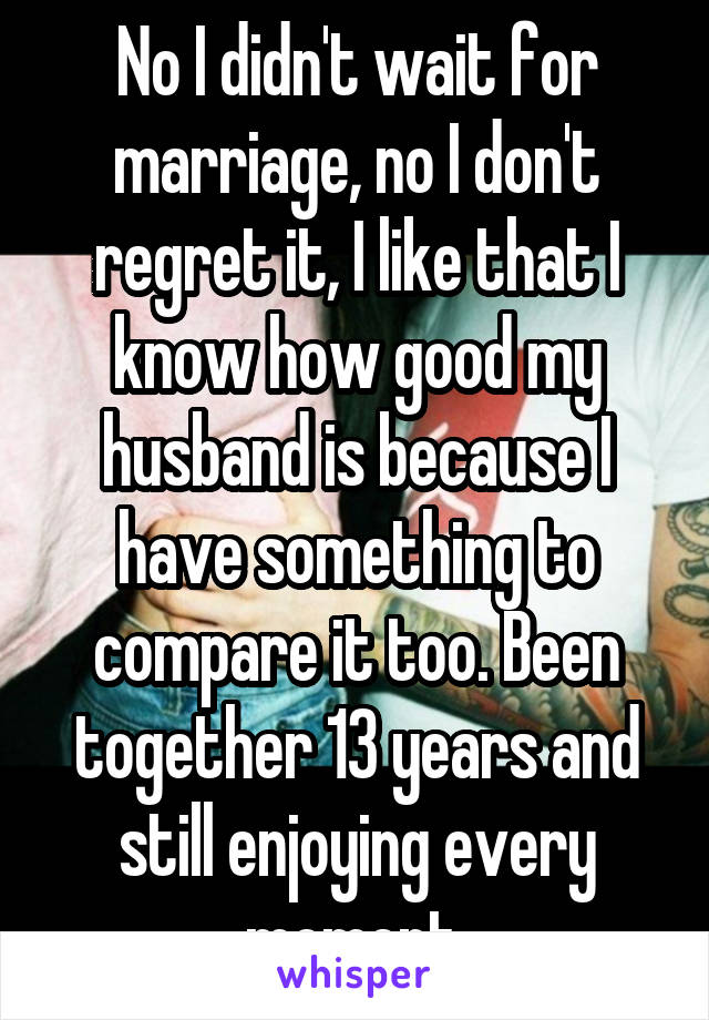 No I didn't wait for marriage, no I don't regret it, I like that I know how good my husband is because I have something to compare it too. Been together 13 years and still enjoying every moment.