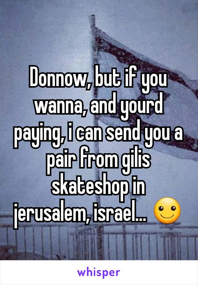 Donnow, but if you wanna, and yourd paying, i can send you a pair from gilis skateshop in jerusalem, israel... ☺