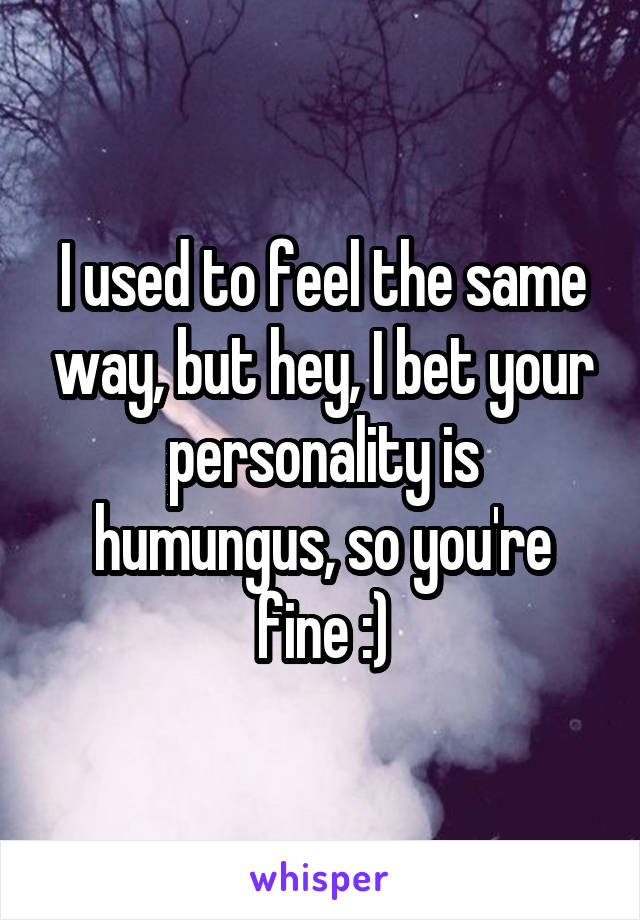 I used to feel the same way, but hey, I bet your personality is humungus, so you're fine :)