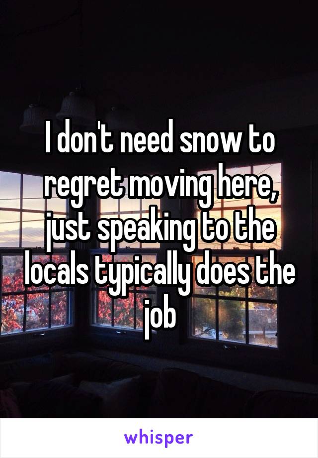 I don't need snow to regret moving here, just speaking to the locals typically does the job