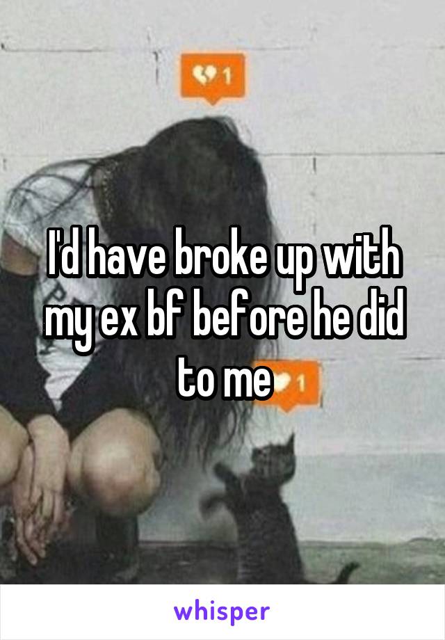 I'd have broke up with my ex bf before he did to me