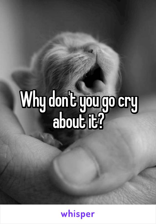 Why don't you go cry about it?