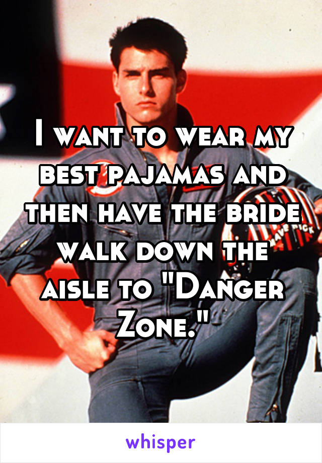 I want to wear my best pajamas and then have the bride walk down the aisle to "Danger Zone."