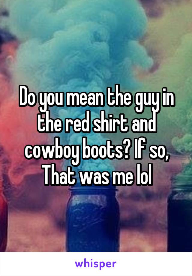 Do you mean the guy in the red shirt and cowboy boots? If so, That was me lol