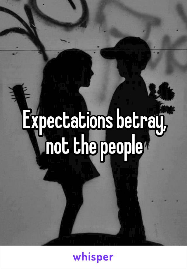 Expectations betray, not the people