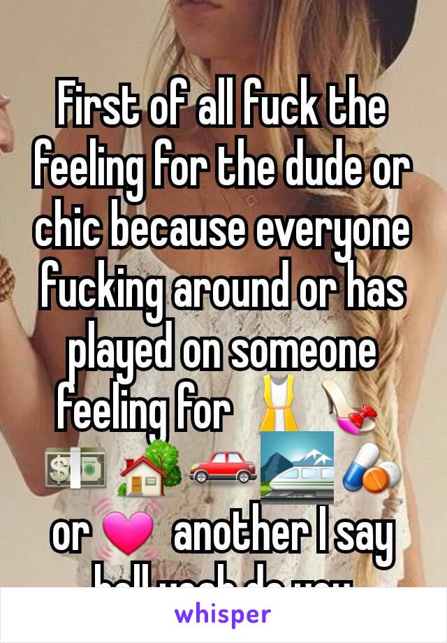 First of all fuck the feeling for the dude or chic because everyone fucking around or has played on someone feeling for 👚👡💵🏡🚗🚞💊or💓 another I say hell yeah do you