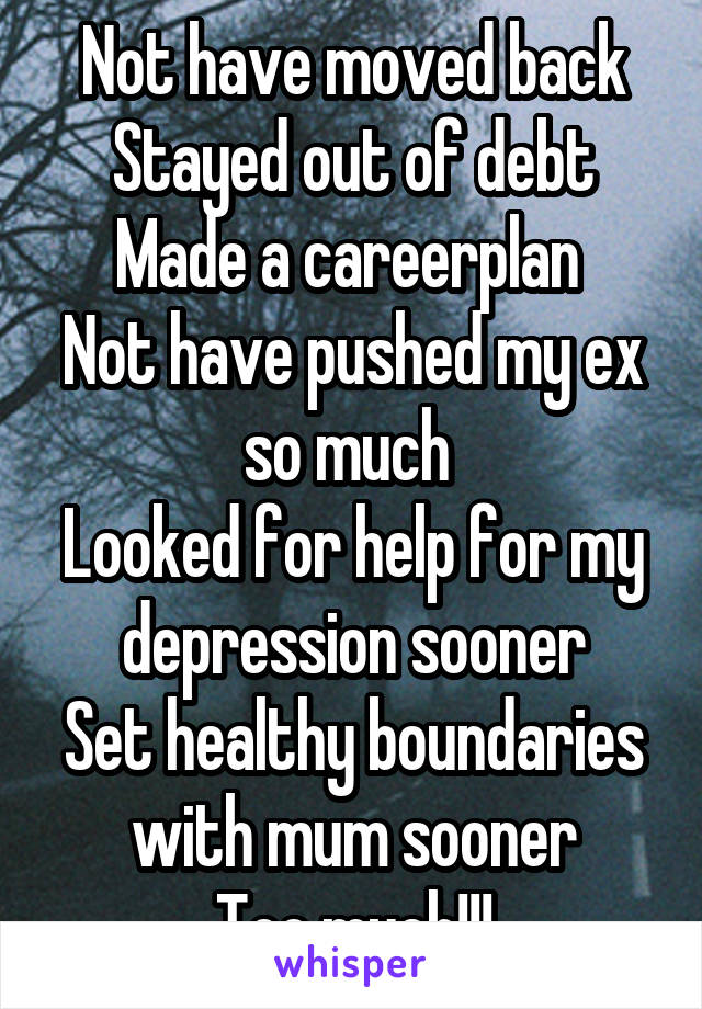 Not have moved back
Stayed out of debt
Made a careerplan 
Not have pushed my ex so much 
Looked for help for my depression sooner
Set healthy boundaries with mum sooner
Too much!!!