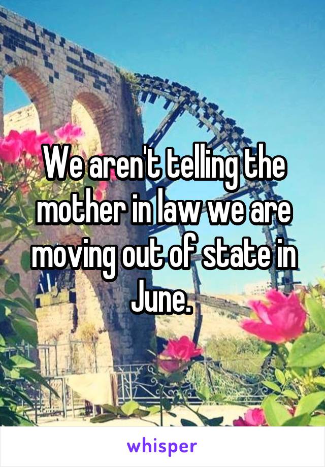 We aren't telling the mother in law we are moving out of state in June. 