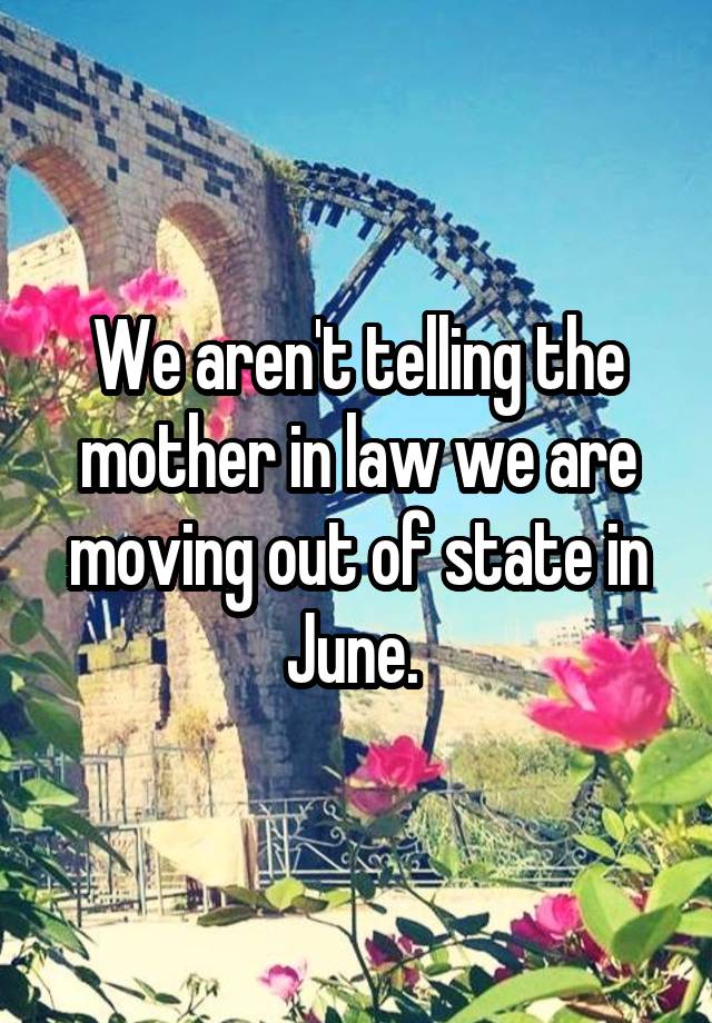 We aren't telling the mother in law we are moving out of state in June. 