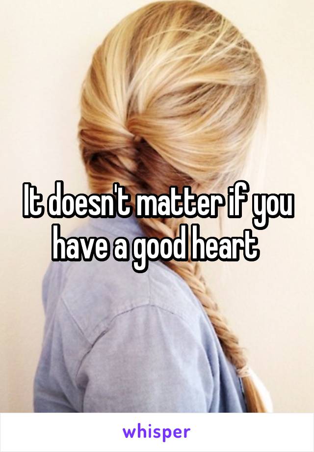 It doesn't matter if you have a good heart 