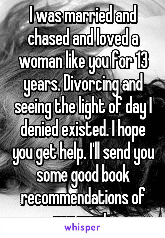 I was married and chased and loved a woman like you for 13 years. Divorcing and seeing the light of day I denied existed. I hope you get help. I'll send you some good book recommendations of you want.