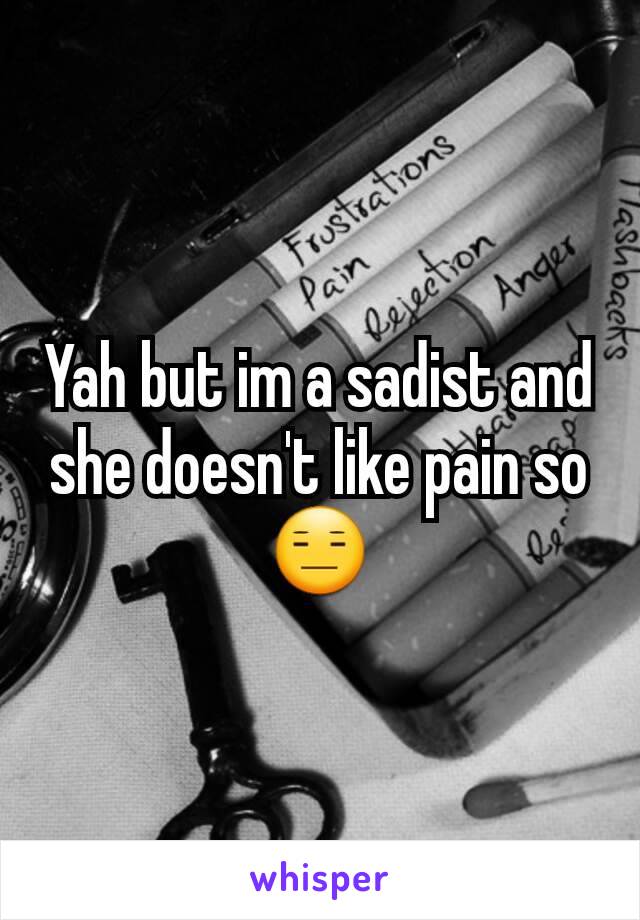 Yah but im a sadist and she doesn't like pain so 😑