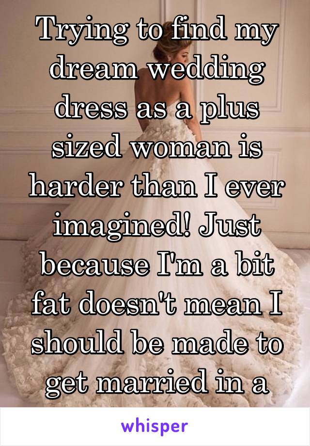 Trying to find my dream wedding dress as a plus sized woman is harder than I ever imagined! Just because I'm a bit fat doesn't mean I should be made to get married in a sack! 