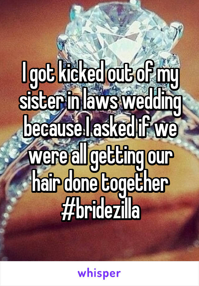 I got kicked out of my sister in laws wedding because I asked if we were all getting our hair done together #bridezilla