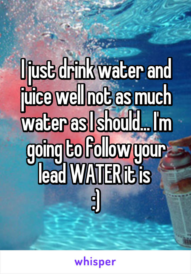 I just drink water and juice well not as much water as I should... I'm going to follow your lead WATER it is 
:)