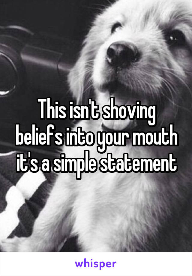 This isn't shoving beliefs into your mouth it's a simple statement